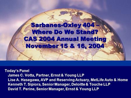 Sarbanes-Oxley 404 – Where Do We Stand? CAS 2004 Annual Meeting November 15 & 16, 2004 Today’s Panel James C. Votta, Partner, Ernst & Young LLP Lise A.