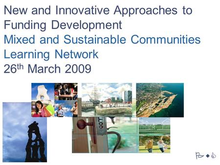 PricewaterhouseCoopers LLP PwC New and Innovative Approaches to Funding Development Mixed and Sustainable Communities Learning Network 26 th March 2009.