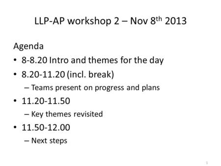 LLP-AP workshop 2 – Nov 8 th 2013 Agenda 8-8.20 Intro and themes for the day 8.20-11.20 (incl. break) – Teams present on progress and plans 11.20-11.50.