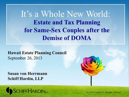 It’s a Whole New World: Estate and Tax Planning for Same-Sex Couples after the Demise of DOMA Hawaii Estate Planning Council September 26, 2013 Susan von.