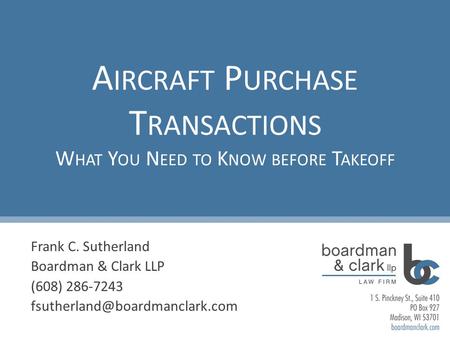 A IRCRAFT P URCHASE T RANSACTIONS W HAT Y OU N EED TO K NOW BEFORE T AKEOFF Frank C. Sutherland Boardman & Clark LLP (608) 286-7243