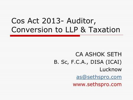 Cos Act 2013- Auditor, Conversion to LLP & Taxation CA ASHOK SETH B. Sc, F.C.A., DISA (ICAI) Lucknow