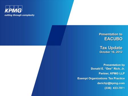 Presentation to EACUBO Tax Update October 16, 2012 Presentation by Donald E. “Dee” Rich, Jr. Partner, KPMG LLP Exempt Organizations Tax Practice