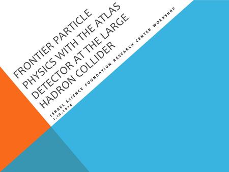 FRONTIER PARTICLE PHYSICS WITH THE ATLAS DETECTOR AT THE LARGE HADRON COLLIDER ISRAEL SCIENCE FOUNDATION RESEARCH CENTER WORKSHOP 1.10.2014.