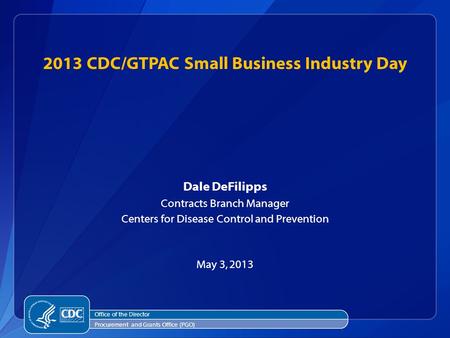 2013 CDC/GTPAC Small Business Industry Day Dale DeFilipps Contracts Branch Manager Centers for Disease Control and Prevention May 3, 2013 Office of the.