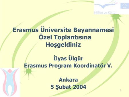 1 Erasmus Üniversite Beyannamesi Özel Toplantısına Hoşgeldiniz İlyas Ülgür Erasmus Program Koordinatör V. Ankara 5 Şubat 2004.