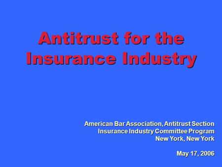 Antitrust for the Insurance Industry American Bar Association, Antitrust Section Insurance Industry Committee Program New York, New York May 17, 2006.