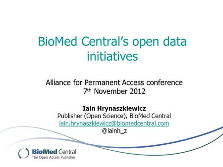 BioMed Central’s open data initiatives Alliance for Permanent Access conference 7 th November 2012 Iain Hrynaszkiewicz Publisher (Open Science), BioMed.