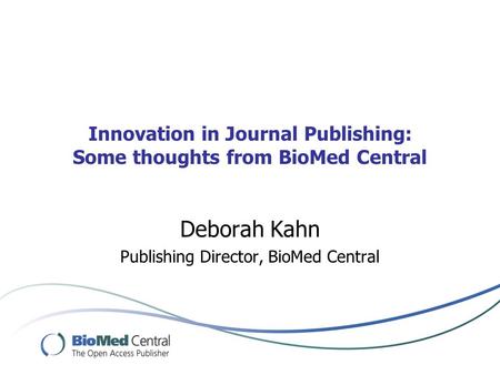 Innovation in Journal Publishing: Some thoughts from BioMed Central Deborah Kahn Publishing Director, BioMed Central.