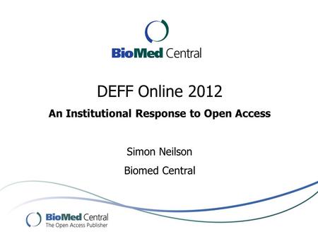 DEFF Online 2012 An Institutional Response to Open Access Simon Neilson Biomed Central.