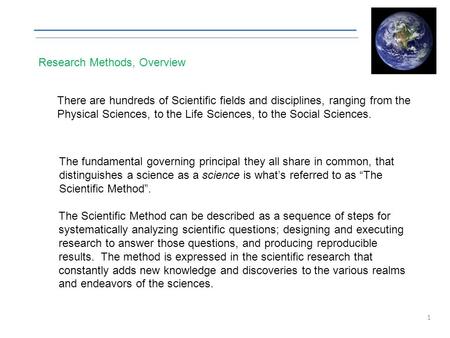 Research Methods, Overview 1 There are hundreds of Scientific fields and disciplines, ranging from the Physical Sciences, to the Life Sciences, to the.