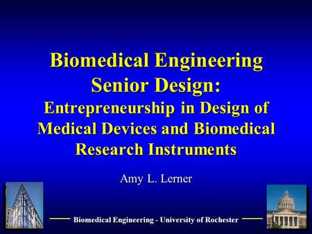 1 Biomedical Engineering - University of Rochester Biomedical Engineering Senior Design: Entrepreneurship in Design of Medical Devices and Biomedical Research.