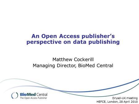 An Open Access publisher’s perspective on data publishing Matthew Cockerill Managing Director, BioMed Central Dryad-UK meeting HEFCE, London, 28 April.