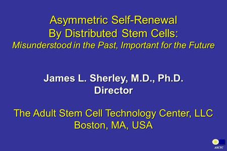 Asymmetric Self-Renewal By Distributed Stem Cells: Misunderstood in the Past, Important for the Future James L. Sherley, M.D., Ph.D. Director The Adult.