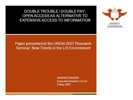 DOUBLE TROUBLE / DOUBLE PAY: OPEN ACCESS AS ALTERNATIVE TO EXPENSIVE ACCESS TO INFORMATION Paper presented at the UNISA 2007 Research Seminar: New Trends.