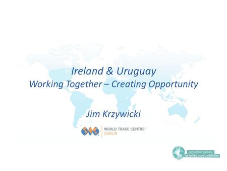 Ireland & Uruguay Working Together – Creating Opportunity Jim Krzywicki.