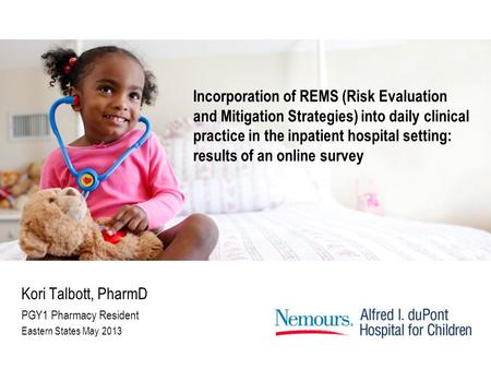 Kori Talbott, PharmD PGY1 Pharmacy Resident Eastern States May 2013 Incorporation of REMS (Risk Evaluation and Mitigation Strategies) into daily clinical.