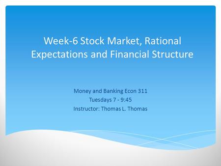 Week-6 Stock Market, Rational Expectations and Financial Structure Money and Banking Econ 311 Tuesdays 7 - 9:45 Instructor: Thomas L. Thomas.