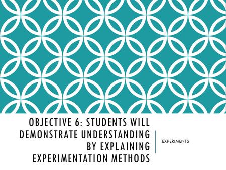 OBJECTIVE 6: STUDENTS WILL DEMONSTRATE UNDERSTANDING BY EXPLAINING EXPERIMENTATION METHODS EXPERIMENTS.