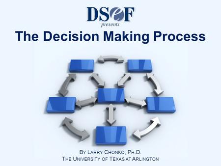 B Y L ARRY C HONKO, P H.D. T HE U NIVERSITY OF T EXAS AT A RLINGTON The Decision Making Process presents.