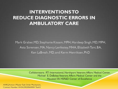 INTERVENTIONS TO REDUCE DIAGNOSTIC ERRORS IN AMBULATORY CARE Mark Graber, MD, Stephanie Kissam, MPH, Hardeep Singh, MD, MPH, Asta Sorensen, MA, Nancy Lenfestey,