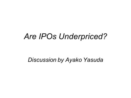 Are IPOs Underpriced? Discussion by Ayako Yasuda.