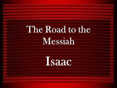 The Road to the Messiah Isaac. Genesis 17:19 – Promised to Abraham & Sarah Genesis 21:14 – Circumcised 8 th Day Genesis 21:8 – Abraham gave a feast Genesis.