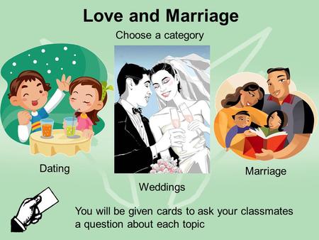 Love and Marriage Dating Weddings Marriage You will be given cards to ask your classmates a question about each topic Choose a category.