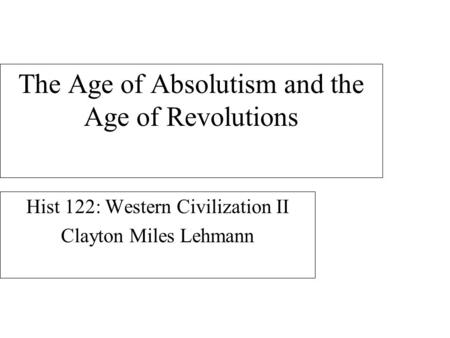 The Age of Absolutism and the Age of Revolutions Hist 122: Western Civilization II Clayton Miles Lehmann.