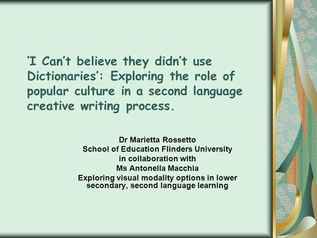 ‘I Can’t believe they didn’t use Dictionaries’: Exploring the role of popular culture in a second language creative writing process. Dr Marietta Rossetto.