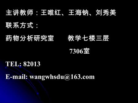 主讲教师：王唯红、王海钠、刘秀美 联系方式： 药物分析研究室 教学七楼三层 7306 室 TEL: 82013