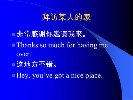 拜访某人的家 非常感谢你邀请我来。 Thanks so much for having me over. 这地方不错。 Hey, you’ve got a nice place.