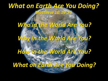 Who in the World Are You? Why in the World Are You? How in the World Are You? What on Earth Are You Doing? What on Earth Are You Doing? Matthew 10:19-25.