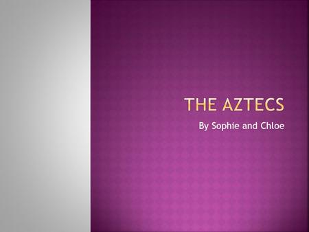 By Sophie and Chloe. The Aztecs, who probably originated as a nomadic tribe in northern Mexico, arrived in Mesoamerica around the beginning of the 13th.