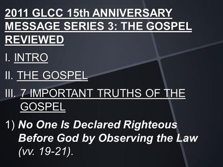 2011 GLCC 15th ANNIVERSARY MESSAGE SERIES 3: THE GOSPEL REVIEWED I. INTRO II. THE GOSPEL III. 7 IMPORTANT TRUTHS OF THE GOSPEL 1) No One Is Declared Righteous.