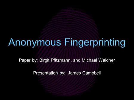 Anonymous Fingerprinting Paper by: Birgit Pfitzmann, and Michael Waidner Presentation by: James Campbell.