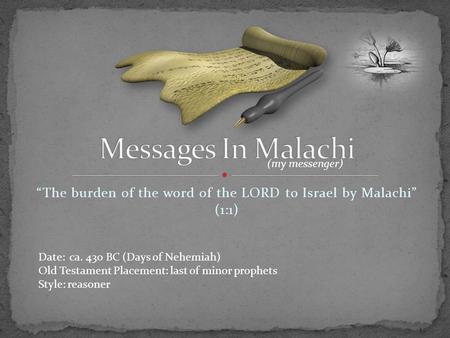 “The burden of the word of the LORD to Israel by Malachi” (1:1) (my messenger) Date: ca. 430 BC (Days of Nehemiah) Old Testament Placement: last of minor.