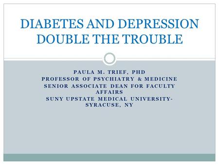 PAULA M. TRIEF, PHD PROFESSOR OF PSYCHIATRY & MEDICINE SENIOR ASSOCIATE DEAN FOR FACULTY AFFAIRS SUNY UPSTATE MEDICAL UNIVERSITY- SYRACUSE, NY DIABETES.