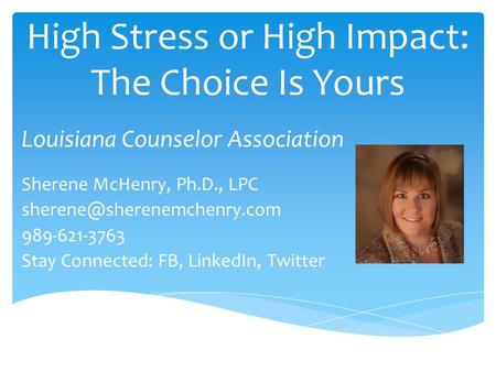 High Stress or High Impact: The Choice Is Yours Louisiana Counselor Association Sherene McHenry, Ph.D., LPC 989-621-3763 Stay.