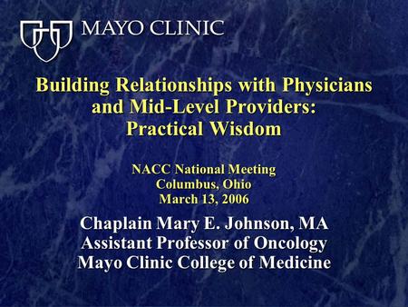 Building Relationships with Physicians and Mid-Level Providers: Practical Wisdom NACC National Meeting Columbus, Ohio March 13, 2006 Chaplain Mary E. Johnson,