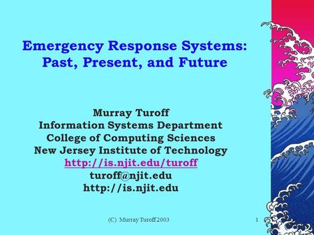 (C) Murray Turoff 20031 Emergency Response Systems: Past, Present, and Future Murray Turoff Information Systems Department College of Computing Sciences.