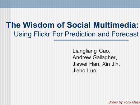 The Wisdom of Social Multimedia: Using Flickr For Prediction and Forecast Liangliang Cao, Andrew Gallagher, Jiawei Han, Xin Jin, Jiebo Luo Slides by Tony.