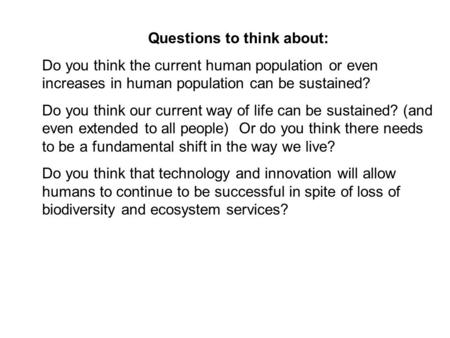 Questions to think about: Do you think the current human population or even increases in human population can be sustained? Do you think our current way.