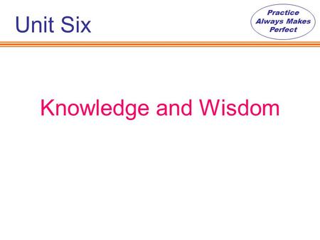 Practice Always Makes Perfect Knowledge and Wisdom Unit Six.