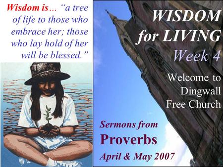 WISDOM for LIVING Week 4 Welcome to Dingwall Free Church Wisdom is… “a tree of life to those who embrace her; those who lay hold of her will be blessed.”