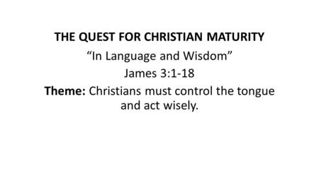 THE QUEST FOR CHRISTIAN MATURITY “In Language and Wisdom” James 3:1-18 Theme: Christians must control the tongue and act wisely.