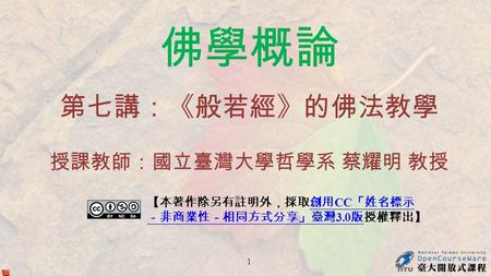 佛學概論 第七講：《般若經》的佛法教學 授課教師：國立臺灣大學哲學系 蔡耀明 教授 【本著作除另有註明外，採取創用 CC 「姓名標示 －非商業性－相同方式分享」臺灣 3.0 版授權釋出】創用 CC 「姓名標示 －非商業性－相同方式分享」臺灣 3.0 版 1.