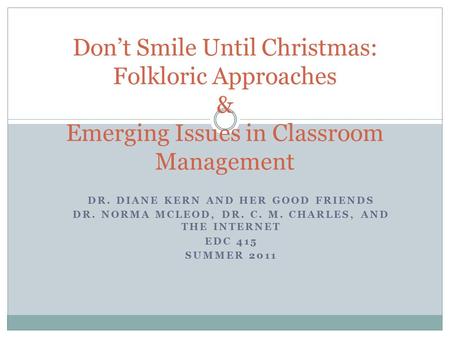 DR. DIANE KERN AND HER GOOD FRIENDS DR. NORMA MCLEOD, DR. C. M. CHARLES, AND THE INTERNET EDC 415 SUMMER 2011 Don’t Smile Until Christmas: Folkloric Approaches.