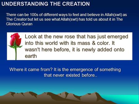 Look at the new rose that has just emerged into this world with its mass & color. It wasn't here before, it is newly added onto earth UNDERSTANDING THE.