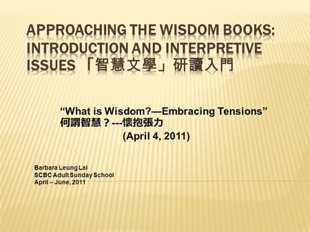 “What is Wisdom?—Embracing Tensions” 何謂智慧？ --- 懷抱張力 (April 4, 2011) Barbara Leung Lai SCBC Adult Sunday School April – June, 2011.